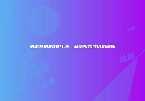 法国奔纳808红酒：品鉴报告与价格解析