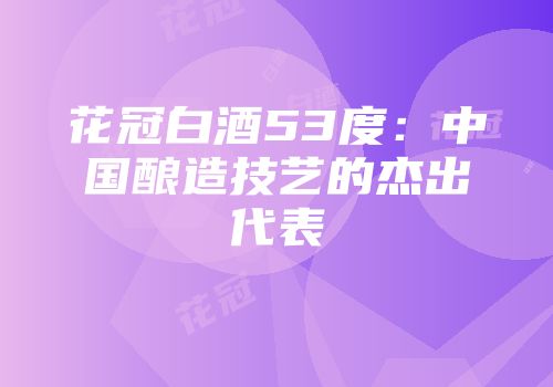 花冠白酒53度：中国酿造技艺的杰出代表