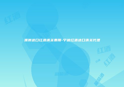 澳洲进口红酒清关费用-宁波红酒进口清关代理