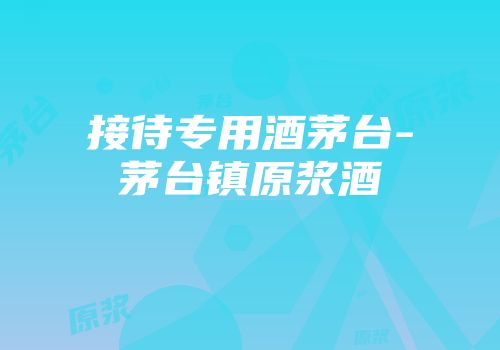 接待专用酒茅台-茅台镇原浆酒