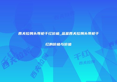 西夫拉姆头等舱干红价格_品鉴西夫拉姆头等舱干红的价格与价值