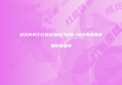 威龙有机干红葡萄酒名门价格-1威龙有机葡萄酒价格查询