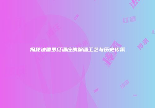 探秘法国罗红酒庄的酿酒工艺与历史传承