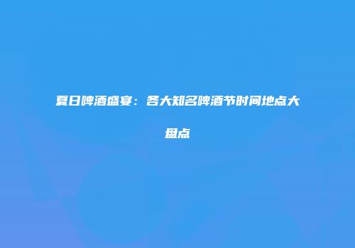夏日啤酒盛宴：各大知名啤酒节时间地点大盘点