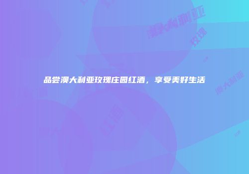 品尝澳大利亚玫瑰庄园红酒，享受美好生活