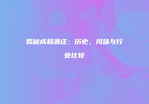 揭秘成和酒庄：历史、风味与行业比较