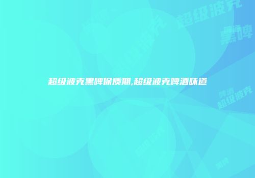 超级波克黑啤保质期,超级波克啤酒味道