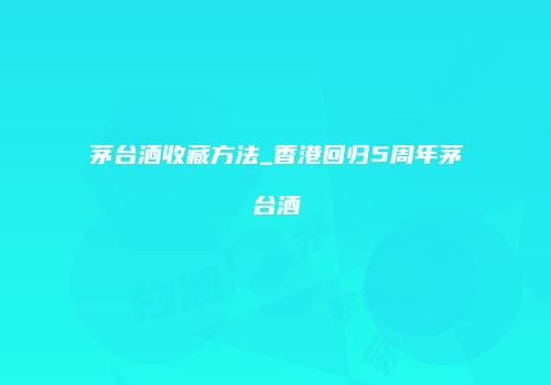 茅台酒收藏方法_香港回归5周年茅台酒
