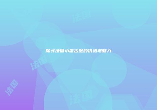 探寻法国小型古堡的价格与魅力
