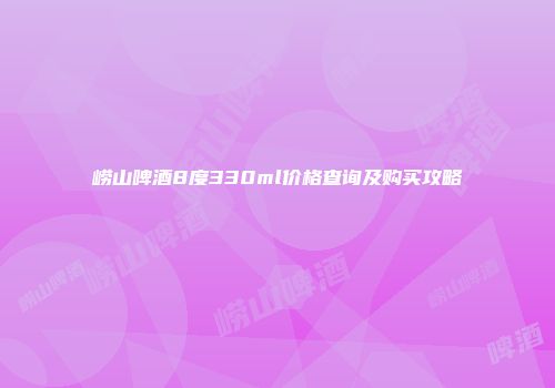 崂山啤酒8度330ml价格查询及购买攻略