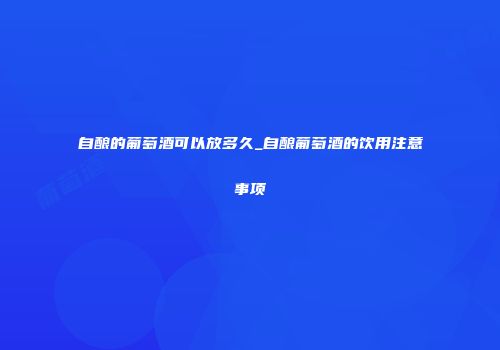 自酿的葡萄酒可以放多久_自酿葡萄酒的饮用注意事项