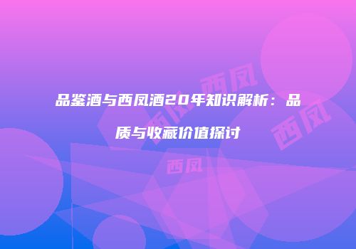 品鉴酒与西凤酒20年知识解析：品质与收藏价值探讨