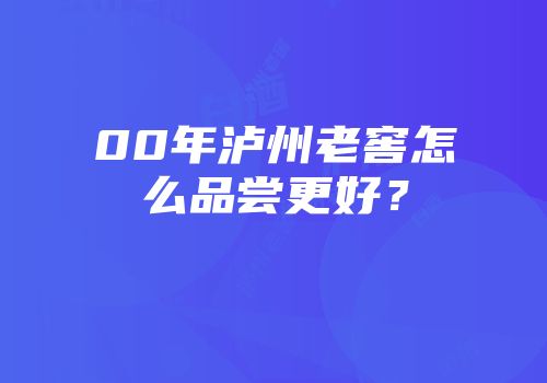 00年泸州老窖怎么品尝更好？