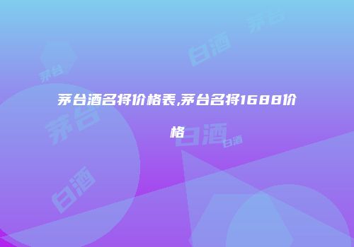 茅台酒名将价格表,茅台名将1688价格