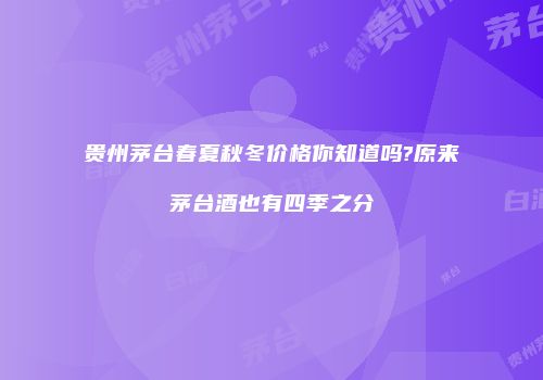 贵州茅台春夏秋冬价格你知道吗?原来茅台酒也有四季之分
