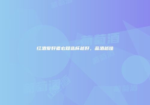 红酒爱好者必知选杯越好，品酒越佳