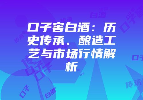 口子窖白酒：历史传承、酿造工艺与市场行情解析