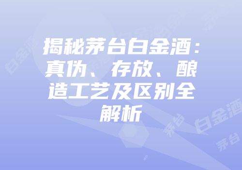 揭秘茅台白金酒：真伪、存放、酿造工艺及区别全解析