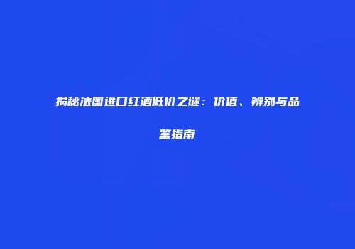揭秘法国进口红酒低价之谜：价值、辨别与品鉴指南
