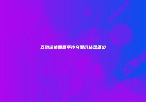 五粮液集团百年传奇酒价格是多少