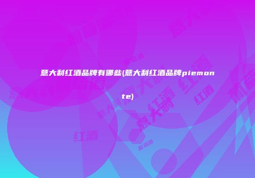 意大利红酒品牌有哪些(意大利红酒品牌piemonte)