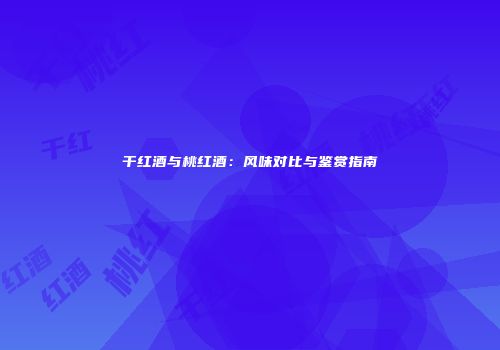 干红酒与桃红酒：风味对比与鉴赏指南