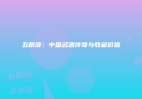 五粮液：中国名酒传奇与收藏价值