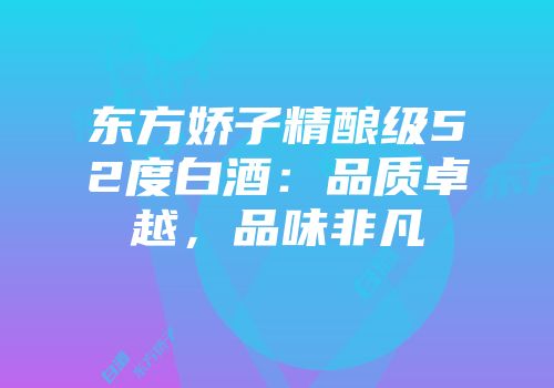 东方娇子精酿级52度白酒：品质卓越，品味非凡