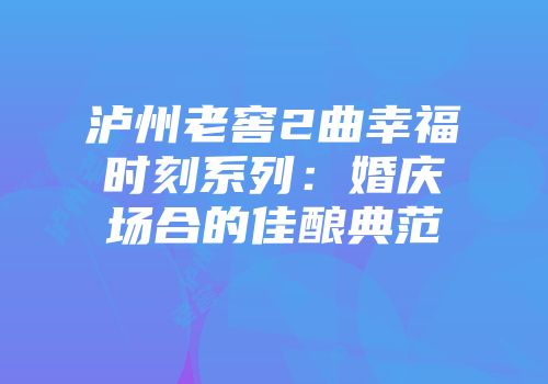 泸州老窖2曲幸福时刻系列：婚庆场合的佳酿典范