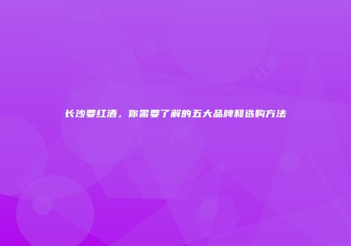长沙要红酒，你需要了解的五大品牌和选购方法