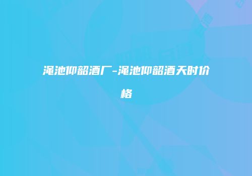 渑池仰韶酒厂-渑池仰韶酒天时价格