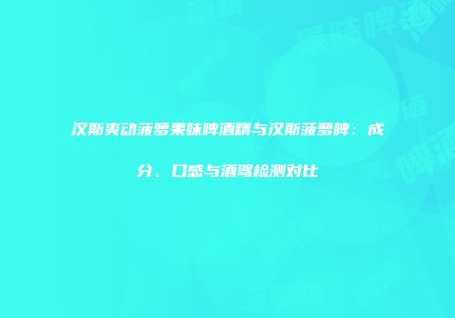 汉斯爽动菠萝果味啤酒精与汉斯菠萝啤：成分、口感与酒驾检测对比