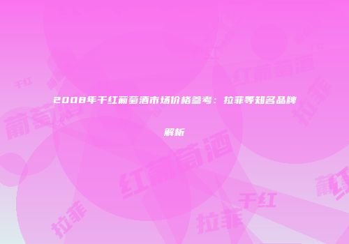2008年干红葡萄酒市场价格参考：拉菲等知名品牌解析