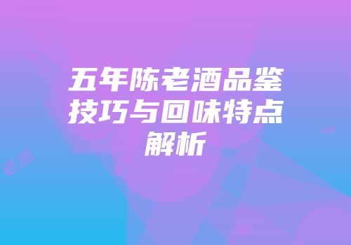 五年陈老酒品鉴技巧与回味特点解析