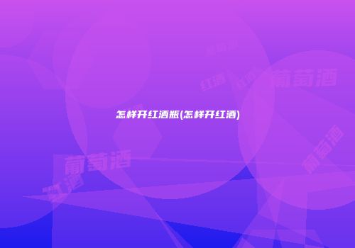 怎样开红酒瓶(怎样开红酒)