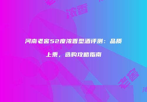 河南老窖52度浓香型酒评测：品质上乘，选购攻略指南