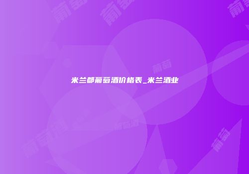 米兰都葡萄酒价格表_米兰酒业