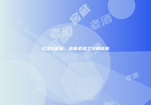 红金6窖藏：品鉴老酒之经典佳酿