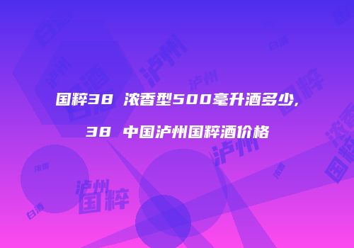 国粹38℃浓香型500毫升酒多少,38 中国泸州国粹酒价格