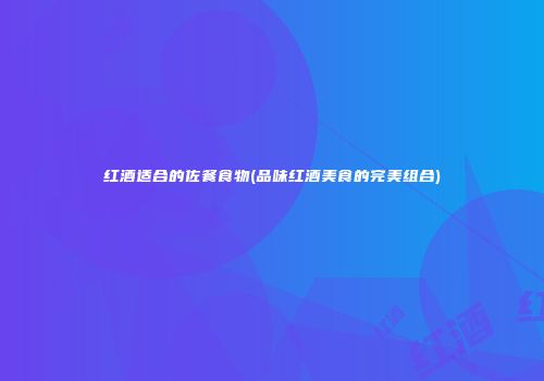 红酒适合的佐餐食物(品味红酒美食的完美组合)