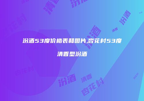 汾酒53度价格表和图片,杏花村53度清香型汾酒