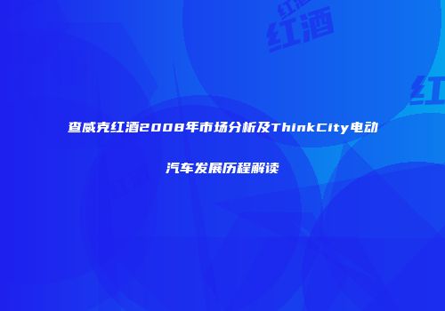 查威克红酒2008年市场分析及ThinkCity电动汽车发展历程解读