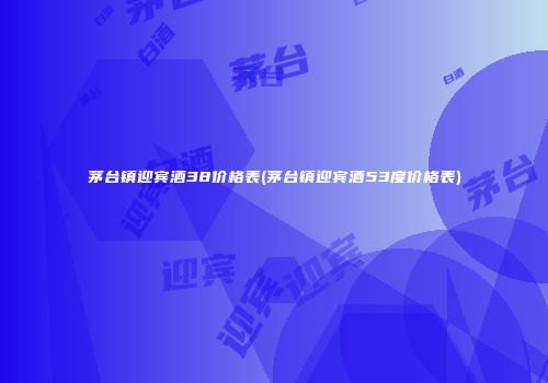 茅台镇迎宾酒38价格表(茅台镇迎宾酒53度价格表)