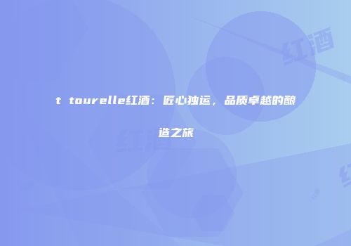 t tourelle红酒：匠心独运，品质卓越的酿造之旅