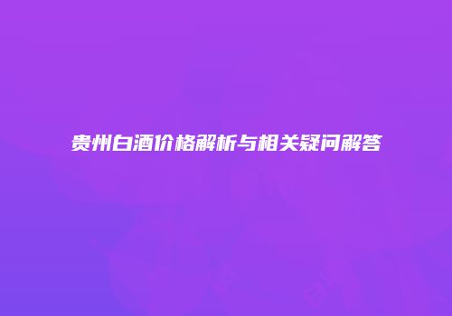 贵州白酒价格解析与相关疑问解答