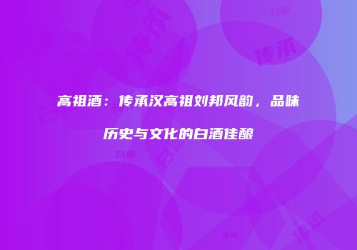 高祖酒：传承汉高祖刘邦风韵，品味历史与文化的白酒佳酿