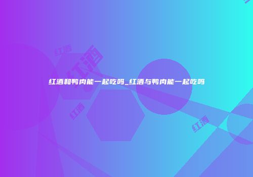 红酒和鸭肉能一起吃吗_红酒与鸭肉能一起吃吗