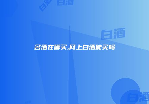 名酒在哪买,网上白酒能买吗