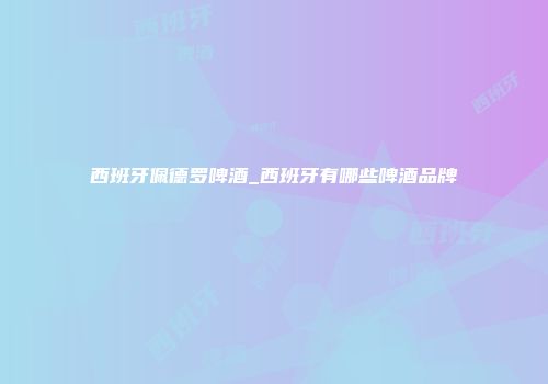 西班牙佩德罗啤酒_西班牙有哪些啤酒品牌