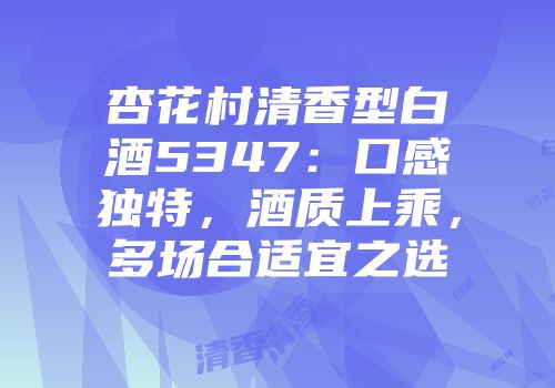 杏花村清香型白酒5347：口感独特，酒质上乘，多场合适宜之选